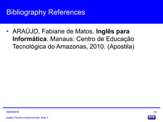 Bibliography References
• ARAÚJO, Fabiane de Matos. Inglês para
Informática. Manaus: Centro de Educação
Tecnológica do Amazonas, 2010. (Apostila)
Inglês Técnico Instrumental: Aula 7
3309/05/2016
 