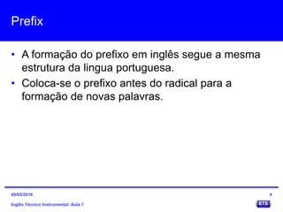 Prefix
• A formação do prefixo em inglês segue a mesma
estrutura da lingua portuguesa.
• Coloca-se o prefixo antes do radical para a
formação de novas palavras.
Inglês Técnico Instrumental: Aula 7
409/05/2016
 