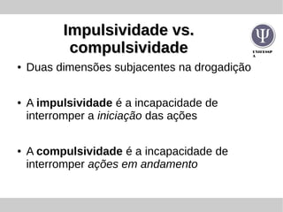 UNIFESSP
A
Impulsividade vs.Impulsividade vs.
compulsividadecompulsividade
● Duas dimensões subjacentes na drogadição
● A impulsividade é a incapacidade de
interromper a iniciação das ações
● A compulsividade é a incapacidade de
interromper ações em andamento
 