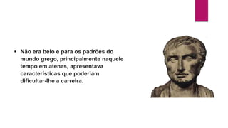  Não era belo e para os padrões do
mundo grego, principalmente naquele
tempo em atenas, apresentava
características que poderiam
dificultar-lhe a carreira.
 