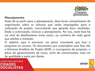 Planejamento
Antes de se partir para o planejamento, deve haver consentimento da
organização sobre os esforços que serão empregados para a
realização do projeto, concordando que gerarão bons resultados.
Dada a autorização, inicia-se o planejamento. Por isso, nesta fase há
um nível de detalhamento muito maior, ao contrário da visão geral
que satisfaz a iniciação.
O objetivo aqui é estruturar um plano consistente que leve o
programa ao sucesso. Os documentos que contemplam essa fase são
a Estrutura Analítica de Projeto (EAP), o cronograma da proposta, o
plano de gerenciamento de riscos, outro de comunicações, mais um
de qualidade e assim por diante.
 