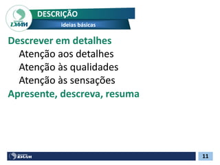 11
DESCRIÇÃO
ideias básicas
Descrever em detalhes
Atenção aos detalhes
Atenção às qualidades
Atenção às sensações
Apresente, descreva, resuma
 