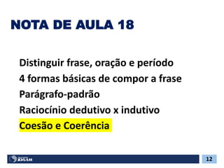 NOTA DE AULA 18
Distinguir frase, oração e período
4 formas básicas de compor a frase
Parágrafo-padrão
Raciocínio dedutivo x indutivo
Coesão e Coerência
12
 