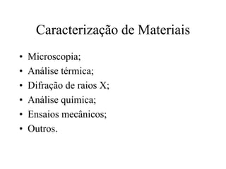 Caracterização de Materiais
• Microscopia;
• Análise térmica;
• Difração de raios X;
• Análise química;
• Ensaios mecânicos;
• Outros.
 