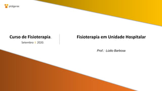Setembro I 2020.
Curso de Fisioterapia.
Prof.: Lúdio Barbosa
Fisioterapia em Unidade Hospitalar
 