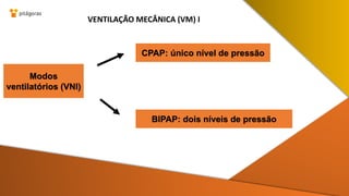 VENTILAÇÃO MECÂNICA (VM) I
Modos
ventilatórios (VNI)
CPAP: único nível de pressão
BIPAP: dois níveis de pressão
 