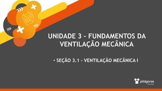 UNIDADE 3 – FUNDAMENTOS DA
VENTILAÇÃO MECÂNICA
• SEÇÃO 3.1 – VENTILAÇÃO MECÂNICA I
 