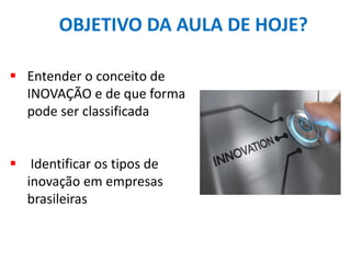  Entender o conceito de
INOVAÇÃO e de que forma
pode ser classificada
 Identificar os tipos de
inovação em empresas
brasileiras
OBJETIVO DA AULA DE HOJE?
 