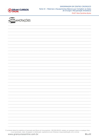 59 de 61
ENFERMAGEM EM CENTRO CIRÚRGICO
Parte IV – Materiais e Equipamentos Básicos que Compõem as Salas
de Cirurgia e Recuperação Anestésica
Prof.ª Ana Carolina Ayres
www.grancursosonline.com.br
www.grancursosonline.com.br
O conteúdo deste livro eletrônico é licenciado para Nome do Concurseiro(a) - 000.000.000-00, vedada, por quaisquer meios e a qualquer título,
a sua reprodução, cópia, divulgação ou distribuição, sujeitando-se aos infratores à responsabilização civil e criminal.
 