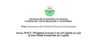 DIVISÃO DE ECONOMIA E GESTÃO
CURSOS DE CONTABILIDADE E AUDITORIA
Tema: Instrumentos de Avaliação de Projectos (Continuação)
Método WACC (Weighted Avarage Cost of Capital) ou seja
(Custo Médio Ponderado do Capital
 
