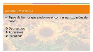 ABORDAGEM DIRIGIDA
 Tipos de humor que podemos encontrar nas situações de
crise:
 Depressivos
 Agressivos
 Psicóticos
 