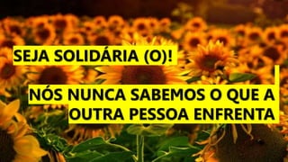 SEJA SOLIDÁRIA (O)!
NÓS NUNCA SABEMOS O QUE A
OUTRA PESSOA ENFRENTA
 