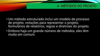 4- MÉTODOS DO PROJETO
• Um método estruturado inclui um modelo de processo
de projeto, notações para representar o projeto,
formulários de relatórios, regras e diretrizes do projeto.
• Embora haja um grande número de métodos, eles têm
muito em comum.
 
