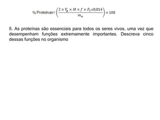 5. As proteínas são essenciais para todos os seres vivos, uma vez que
desempenham funções extremamente importantes. Descreva cinco
dessas funções no organismo
 