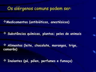 Medicamentos (antibióticos, anestésicos)
 Substâncias químicas, plantas; pelos de animais
 Alimentos (leite, chocolate, morangos, trigo,
camarão)
 Inalantes (pó, pólen, perfumes e fumaça)
Os alérgenos comuns podem ser:
 