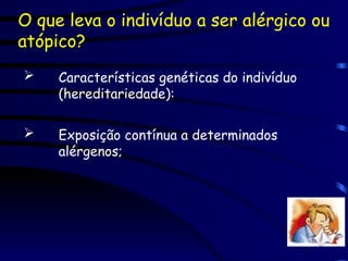 O que leva o indivíduo a ser alérgico ou
atópico?
 Características genéticas do indivíduo
(hereditariedade):
 Exposição contínua a determinados
alérgenos;
 