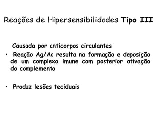 • Causada por anticorpos circulantes
• Reação Ag/Ac resulta na formação e deposição
de um complexo imune com posterior ativação
do complemento
• Produz lesões teciduais
Reações de Hipersensibilidades Tipo III
 