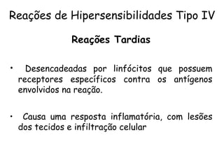 Reações Tardias
• Desencadeadas por linfócitos que possuem
receptores específicos contra os antígenos
envolvidos na reação.
• Causa uma resposta inflamatória, com lesões
dos tecidos e infiltração celular
Reações de Hipersensibilidades Tipo IV
 