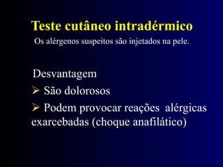 Teste cutâneo intradérmico
Os alérgenos suspeitos são injetados na pele.
Desvantagem
 São dolorosos
 Podem provocar reações alérgicas
exarcebadas (choque anafilático)
 
