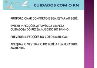 PROPORCIONAR CONFORTO E BEM ESTAR AO BEBÊ;
EVITAR INFECÇÕES ATRAVÉS DA LIMPEZA
CUIDADOSA DO RECÉM NASCIDO NO BANHO;
PREVENIR INFECÇÕES DO COTO UMBILICAL;
ADEQUAR O VESTUÁRIO DO BEBÊ A TEMPERATURA
AMBIENTE.
 