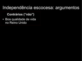 Independência escocesa: argumentos 
Contrários (“não”) 
● Boa qualidade de vida 
no Reino Unido 
 
