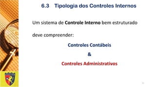 11 
6.3 Tipologia dos Controles Internos 
Um sistema de Controle Interno bem estruturado deve compreender: 
Controles Contábeis 
& 
Controles Administrativos  