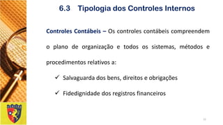 12 
6.3 Tipologia dos Controles Internos 
ControlesContábeis–Oscontrolescontábeiscompreendemoplanodeorganizaçãoetodosossistemas,métodoseprocedimentosrelativosa: 
Salvaguardadosbens,direitoseobrigações 
Fidedignidadedosregistrosfinanceiros  