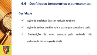Desfalque 
Açãodedesfalcar(gastar,reduzir,roubar) 
Açãoderetiraroudiminuirapartequecompõeotodo 
Diminuiçãodeumaquantiapelaretiradanãoautorizadadeumapartedesta 
27 
6.6 Desfalques temporários e permanentes  