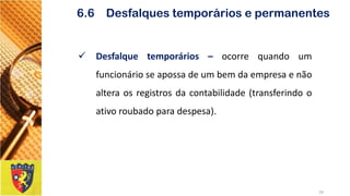 Desfalquetemporários–ocorrequandoumfuncionárioseapossadeumbemdaempresaenãoalteraosregistrosdacontabilidade(transferindooativoroubadoparadespesa). 
29 
6.6 Desfalques temporários e permanentes  