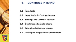 6.1 Introdução 
6.2Importância do Controle Interno 
6.3Tipologia dos Controles Internos 
6.4 Objetivos do Controle Interno 
6.5 Princípios do Controle Interno 
6.6 Desfalques temporários e permanentes 
3 
6CONTROLE INTERNO  