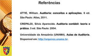 ATTIE,William.Auditoria:conceitoseaplicações.6ed. SãoPaulo:Atlas,2011. 
CREPALDI,SilvioAparecido.Auditoriacontábil:teoriaeprática.3ed.SãoPaulo:2004. 
UniversidadedaAmazônia(UNAMA).AulasdeAuditoria. Disponívelem:http://arquivos.unama.br. 
Referências 