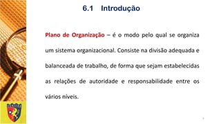 PlanodeOrganização–éomodopeloqualseorganizaumsistemaorganizacional.Consistenadivisãoadequadaebalanceadadetrabalho,deformaquesejamestabelecidasasrelaçõesdeautoridadeeresponsabilidadeentreosváriosníveis. 
5 
6.1 Introdução  