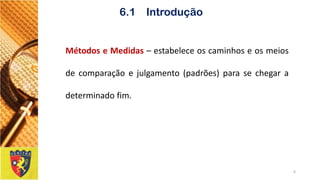 MétodoseMedidas–estabeleceoscaminhoseosmeiosdecomparaçãoejulgamento(padrões)parasechegaradeterminadofim. 
6 
6.1 Introdução  