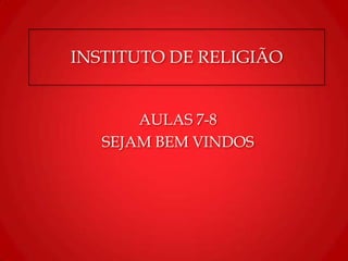 INSTITUTO DE RELIGIÃO
AULAS 7-8
SEJAM BEM VINDOS
 