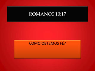 ROMANOS 10:17
COMO OBTEMOS FÉ?
 