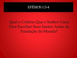 EFÉSIOS 1:3-4
Qual o Critério Que o Senhor Usou
Para Escolher Seus Santos Antes da
Fundação do Mundo?
 