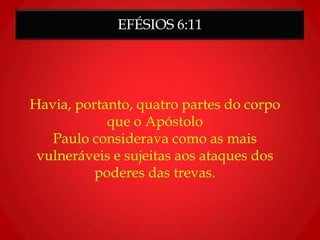 EFÉSIOS 6:11
Havia, portanto, quatro partes do corpo
que o Apóstolo
Paulo considerava como as mais
vulneráveis e sujeitas aos ataques dos
poderes das trevas.
 