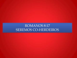 ROMANOS 8:17
SEREMOS CO-HERDEIROS
 