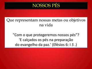 NOSSOS PÉS
Que representam nossas metas ou objetivos
na vida
"Com o que protegeremos nossos pés”?
'E calçados os pés na preparação
do evangelho da paz.' (Efésios 6: I 5 .)
 