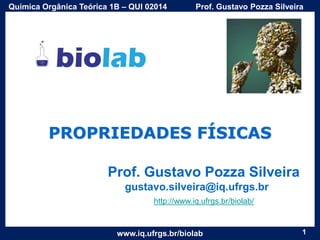 Química Orgânica Teórica 1B – QUI 02014

Prof. Gustavo Pozza Silveira

PROPRIEDADES FÍSICAS
Prof. Gustavo Pozza Silveira
gustavo.silveira@iq.ufrgs.br
http://www.iq.ufrgs.br/biolab/

www.iq.ufrgs.br/biolab

1

 