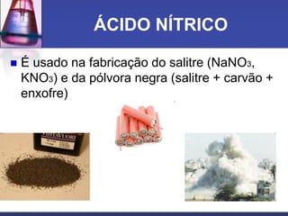 ÁCIDO NÍTRICO
 É usado na fabricação do salitre (NaNO3,
KNO3) e da pólvora negra (salitre + carvão +
enxofre)
 