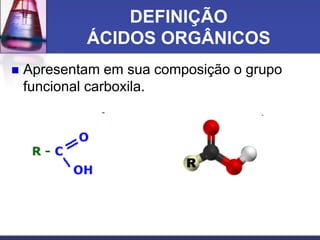 DEFINIÇÃO
ÁCIDOS ORGÂNICOS
 Apresentam em sua composição o grupo
funcional carboxila.
 