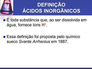 DEFINIÇÃO
ÁCIDOS INORGÂNICOS
 É toda substância que, ao ser dissolvida em
água, fornece íons H+.
 Essa definição foi proposta pelo químico
sueco Svante Arrhenius em 1887.
 