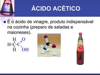 ÁCIDO ACÉTICO
 É o ácido de vinagre, produto indispensável
na cozinha (preparo de saladas e
maioneses).
 