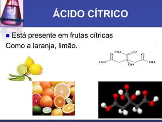 ÁCIDO CÍTRICO
 Está presente em frutas cítricas
Como a laranja, limão.
 