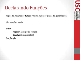Declarando Funções
<tipo_de_resultado> função <nome_função> (lista_de_paramêtros)

(declarações locais)

início
       <ações> //corpo da função
       devolver (<expressão>)
fim_função
 