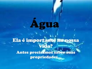 Água Ela é importante na nossa vida? Antes precisamos saber suas propriedades... 