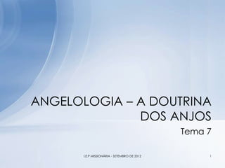 Tema 7
ANGELOLOGIA – A DOUTRINA
DOS ANJOS
1I.E.P MISSIONÁRIA - SETEMBRO DE 2012
 