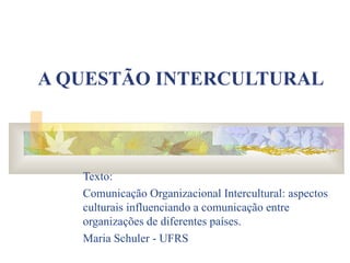 A QUESTÃO INTERCULTURAL Texto: Comunicação Organizacional Intercultural: aspectos culturais influenciando a comunicação entre organizações de diferentes países. Maria Schuler - UFRS 