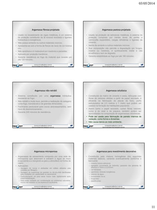 03/05/2014
11
Argamassa fibrosa projetada
• Usado no revestimento de vigas metálicas, é um sistema
de proteção constituído de lã mineral reciclada e ligantes
hidráulicos e inorgânicos;
• Não possui amianto ou outros materiais nocivos;
• Apresenta-se sob a forma de flocos de neve de cor branca
cru;
• Não apodrece e é inatacável por roedores e parasitas;
• Aplicada por projeção mecânica;
• Garante resistência ao fogo do material que reveste por
até 120 minutos.
Argamassa pastosa projetada
• Usada na proteção de estruturas metálicas, é sistema de
proteção composto por inertes leves de perlita e
vermiculita expandidos, cargas refratárias e ligantes de
cimento;
• Isenta de amianto e outros materiais nocivos;
• Sua composição não permite a degradação por fungos,
insetos ou roedores, é quimicamente inerte e não
envelhece e nem se degrada;
• Garante estabilidade ao fogo por até 180 minutos.
Argamassa não-retrátil
• Sistema constituído por uma argamassa hidráulica
resistente ao fogo;
• Não retrátil e muito leve, permite a realização de selagens
corta-fogo, transitáveis e de grandes dimensões;
• Facilmente perdurável para novos atravessamentos, sem
risco de desmoronamento;
• Garante 240 minutos de resistência.
Argamassa celulósica
• Constituída de matriz de cimento e areia, reforçada com
fibras de celulose obtidas a partir de papel reciclado, é
eficiente na fabricação de placas de forro, perfis
estruturados de 2,5 metros e 1 metro que podem ser
usados na forração de habitações populares;
• Assim como o papel reciclado, outras fibras naturais,
como a do sisal e da piaçava, também podem ser
aproveitadas na composição de argamassas celulósicas;
• Pode ser usada para fabricação de painéis internos de
vedação, como forros e divisórias;
• Não causa danos ao meio ambiente.
Argamassa microporosa
• Argamassa de saneamento composta por uma rede de
microporos que absorvem e extraem a água do muro
evaporando-a e lançando-a para a atmosfera na forma de
vapor;
• Aplicações:
o Secagem de muros e abóbadas em sótãos afetados pela
umidade por filtragem;
o Secagem de superfícies de paredes no rés-do-chão danificadas
pela umidades por capilaridade ou ascensional
o Particularmente útil para secar muros mais rapidamente após
impermeabilização;
o Para evitar umidade por condensação em ambientes saturados,
muros mal isolados ou de espessura insuficiente.
Argamassa para revestimento decorativo
• Constituída pela mistura homogênea dos seguintes
materiais básicos, variando eventualmente conforme o
fabricante:
o cimento branco estrutural;
o agregado proveniente de dolomita, passante nas peneiras de
abertura 0,15mm e 0,075mm;
o cal hidratada;
o pigmentos minerais inorgânicos;
o retentor de água;
o incorporador de ar;
o fungicidas;
o plastificantes.
 